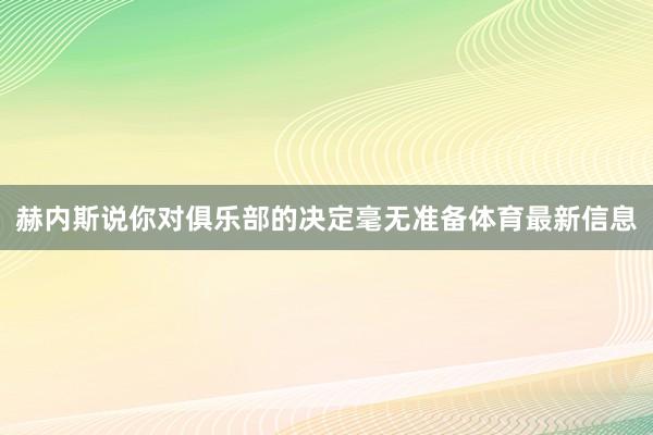 赫内斯说你对俱乐部的决定毫无准备体育最新信息