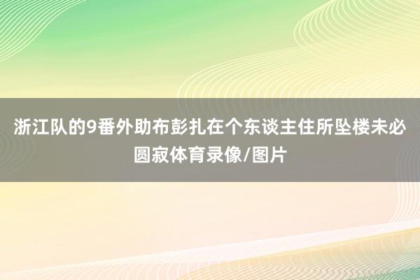 浙江队的9番外助布彭扎在个东谈主住所坠楼未必圆寂体育录像/图片