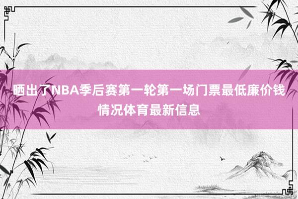 晒出了NBA季后赛第一轮第一场门票最低廉价钱情况体育最新信息