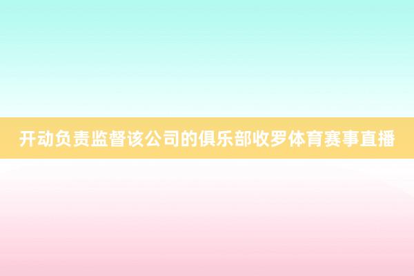 开动负责监督该公司的俱乐部收罗体育赛事直播