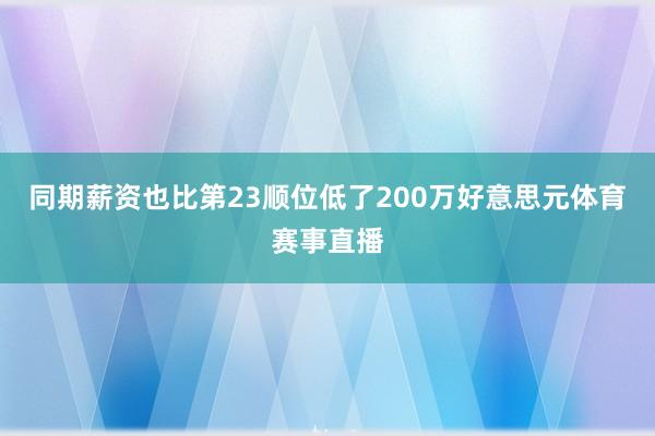 同期薪资也比第23顺位低了200万好意思元体育赛事直播
