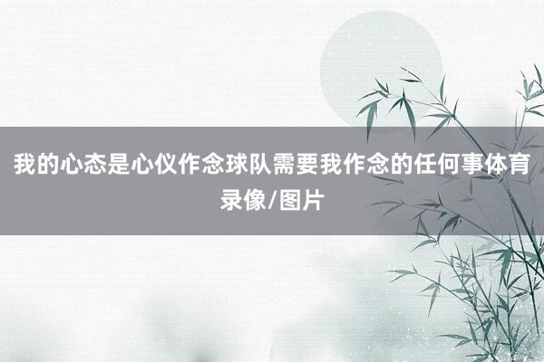 我的心态是心仪作念球队需要我作念的任何事体育录像/图片