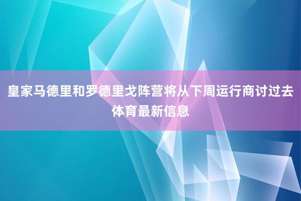 皇家马德里和罗德里戈阵营将从下周运行商讨过去体育最新信息