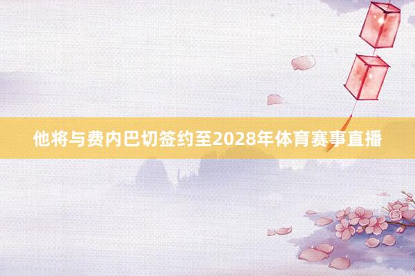 他将与费内巴切签约至2028年体育赛事直播