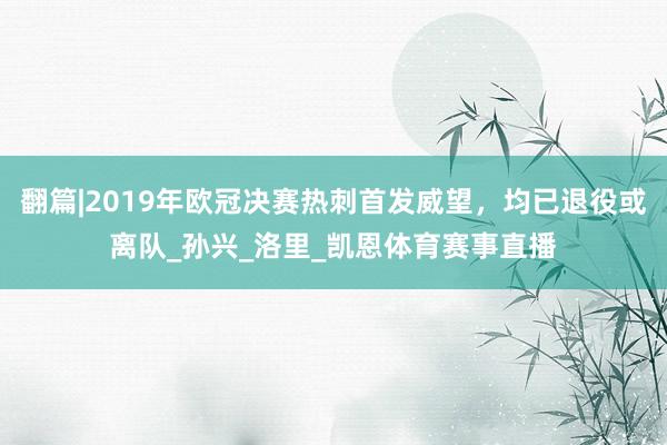 翻篇|2019年欧冠决赛热刺首发威望，均已退役或离队_孙兴_洛里_凯恩体育赛事直播
