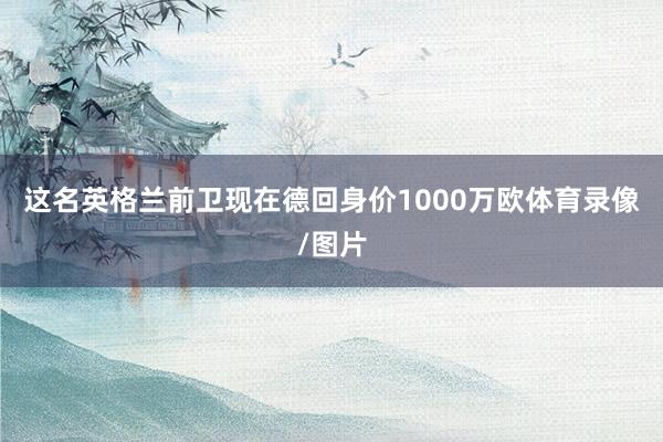 这名英格兰前卫现在德回身价1000万欧体育录像/图片