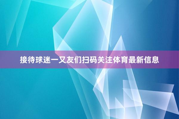 接待球迷一又友们扫码关注体育最新信息