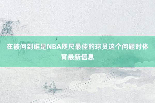 在被问到谁是NBA咫尺最佳的球员这个问题时体育最新信息