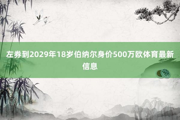 左券到2029年18岁伯纳尔身价500万欧体育最新信息
