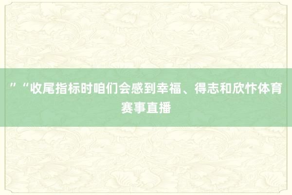”“收尾指标时咱们会感到幸福、得志和欣忭体育赛事直播