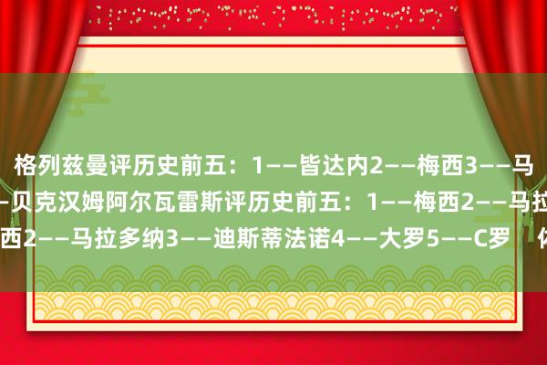 格列兹曼评历史前五：1——皆达内2——梅西3——马拉多纳4——克鲁伊夫5——贝克汉姆阿尔瓦雷斯评历史前五：1——梅西2——马拉多纳3——迪斯蒂法诺4——大罗5——C罗    体育录像/图片