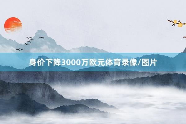 身价下降3000万欧元体育录像/图片