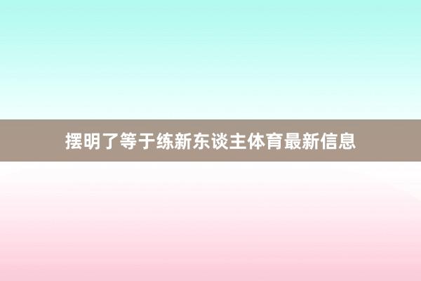 摆明了等于练新东谈主体育最新信息