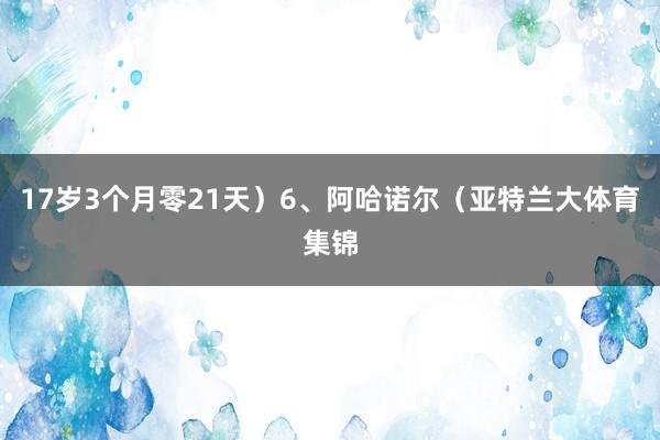 17岁3个月零21天）6、阿哈诺尔（亚特兰大体育集锦
