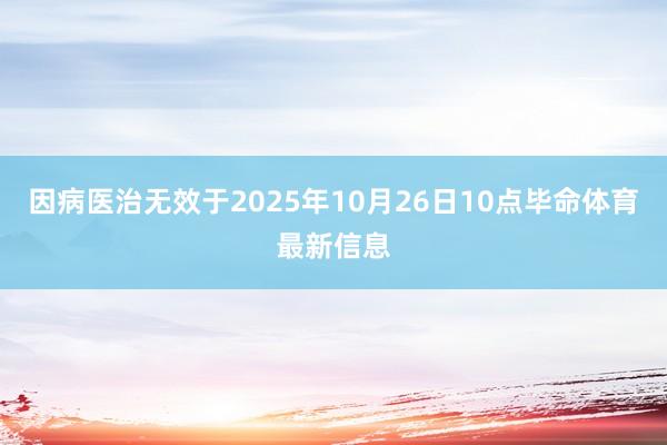 因病医治无效于2025年10月26日10点毕命体育最新信息