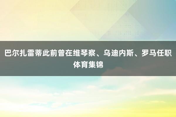 巴尔扎雷蒂此前曾在维琴察、乌迪内斯、罗马任职体育集锦