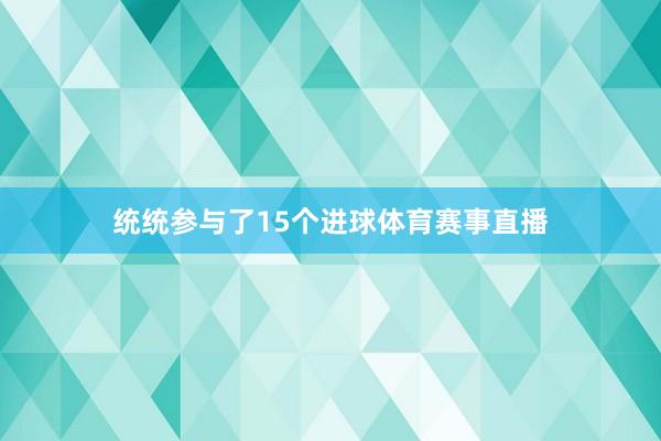 统统参与了15个进球体育赛事直播
