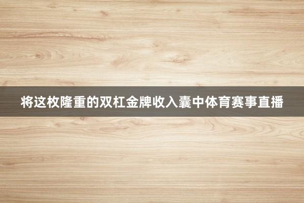 将这枚隆重的双杠金牌收入囊中体育赛事直播