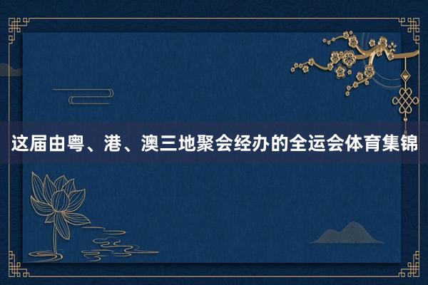 这届由粤、港、澳三地聚会经办的全运会体育集锦