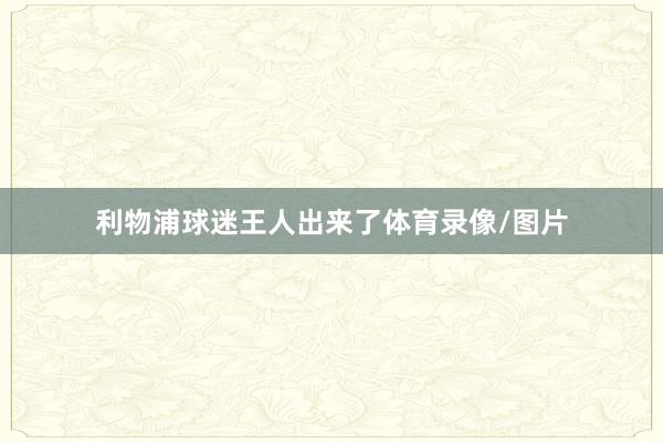 利物浦球迷王人出来了体育录像/图片