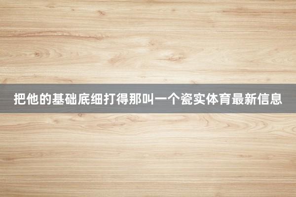 把他的基础底细打得那叫一个瓷实体育最新信息