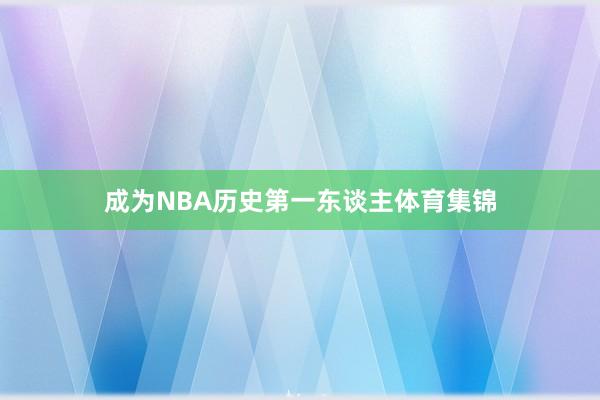 成为NBA历史第一东谈主体育集锦