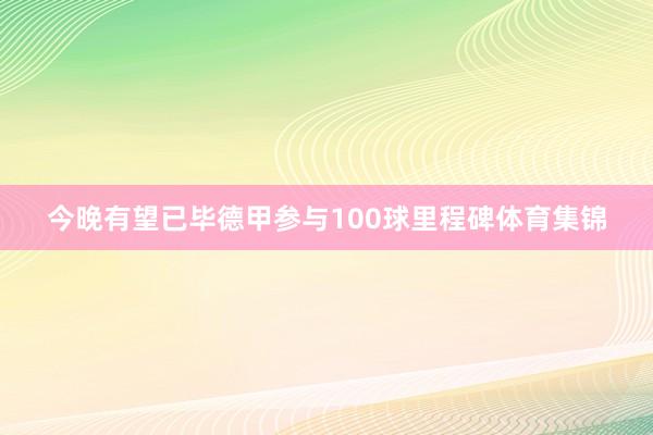 今晚有望已毕德甲参与100球里程碑体育集锦