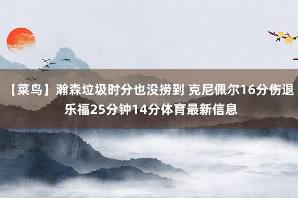 【菜鸟】瀚森垃圾时分也没捞到 克尼佩尔16分伤退 乐福25分钟14分体育最新信息