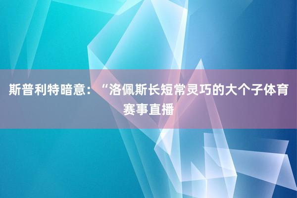 斯普利特暗意：“洛佩斯长短常灵巧的大个子体育赛事直播