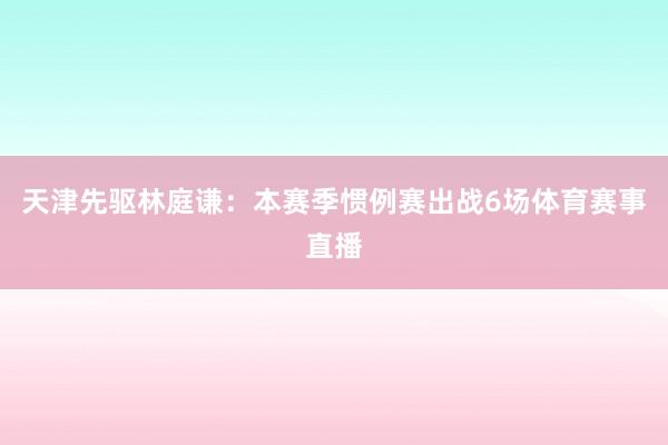 天津先驱林庭谦：本赛季惯例赛出战6场体育赛事直播