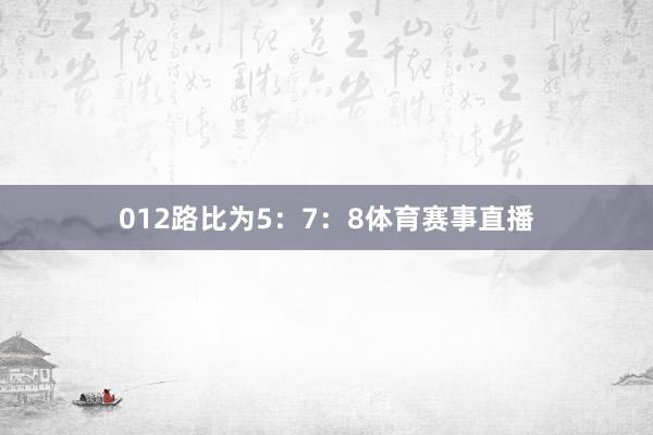 012路比为5：7：8体育赛事直播