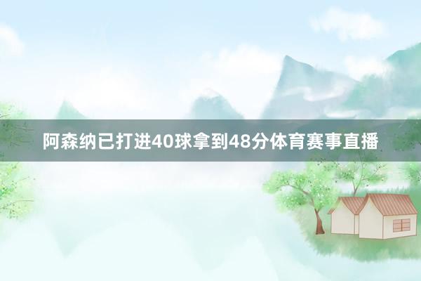 阿森纳已打进40球拿到48分体育赛事直播