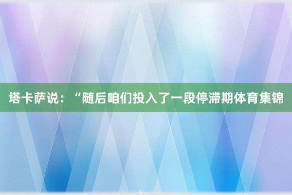 塔卡萨说：“随后咱们投入了一段停滞期体育集锦