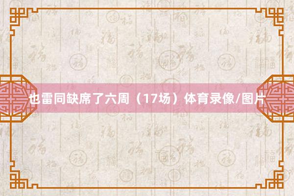 也雷同缺席了六周(17场)体育录像/图片