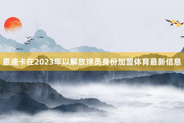 恩迪卡在2023年以解放球员身份加盟体育最新信息