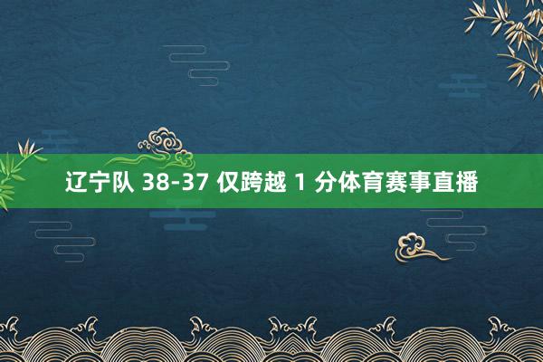 辽宁队 38-37 仅跨越 1 分体育赛事直播