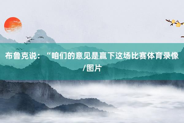 布鲁克说:“咱们的意见是赢下这场比赛体育录像/图片