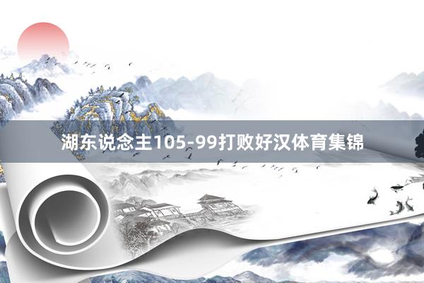 湖东说念主105-99打败好汉体育集锦