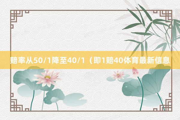 赔率从50/1降至40/1(即1赔40体育最新信息