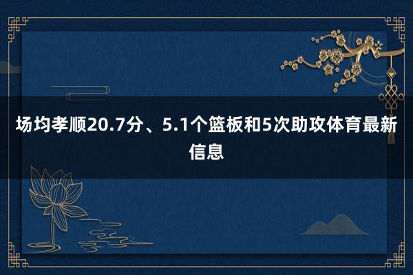 场均孝顺20.7分、5.1个篮板和5次助攻体育最新信息