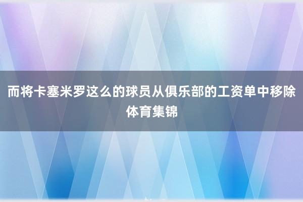 而将卡塞米罗这么的球员从俱乐部的工资单中移除体育集锦