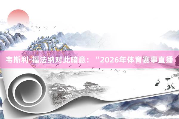 韦斯利·福法纳对此暗意:“2026年体育赛事直播