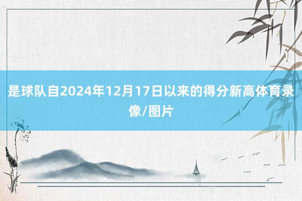 是球队自2024年12月17日以来的得分新高体育录像/图片