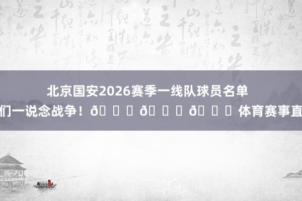 北京国安2026赛季一线队球员名单  咱们一说念战争！💚💚💚体育赛事直播