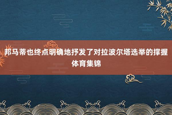邦马蒂也终点明确地抒发了对拉波尔塔选举的撑握体育集锦