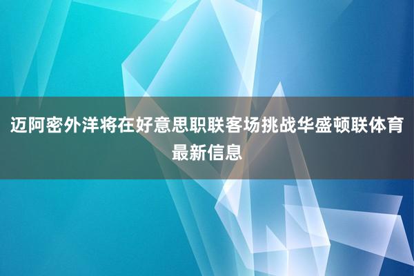 迈阿密外洋将在好意思职联客场挑战华盛顿联体育最新信息