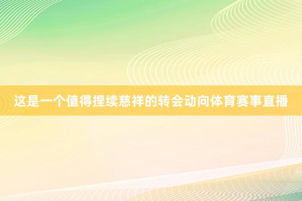 这是一个值得捏续慈祥的转会动向体育赛事直播